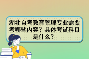 湖北自考教育管理專業(yè)需要考哪些內(nèi)容？具體考試科目是什么？