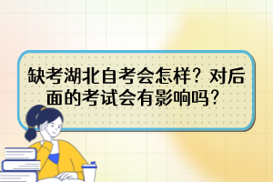 缺考湖北自考會(huì)怎樣？對(duì)后面的考試會(huì)有影響嗎？