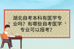 湖北自考本科有醫(yī)學(xué)專業(yè)嗎？有哪些自考醫(yī)學(xué)專業(yè)可以報(bào)考？