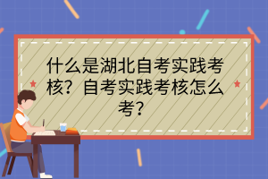 什么是湖北自考實(shí)踐考核？自考實(shí)踐考核怎么考？
