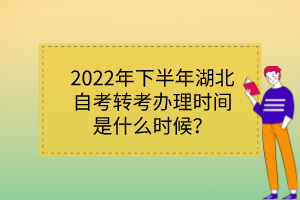 2022年下半年湖北自考轉(zhuǎn)考辦理時(shí)間是什么時(shí)候？
