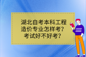 湖北自考本科工程造價(jià)專業(yè)怎樣考？考試好不好考？
