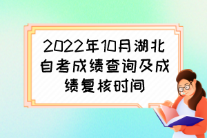2022年10月湖北自考成績查詢及成績復核時間 2022年10月湖北自考成績查詢及成績復核時間