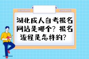 湖北成人自考報名網站是哪個？報名流程是怎樣的？
