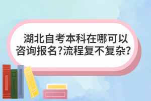 湖北自考本科在哪可以咨詢報名?流程復(fù)不復(fù)雜？