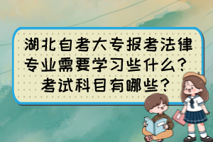 湖北自考大專報(bào)考法律專業(yè)需要學(xué)習(xí)些什么？考試科目有哪些？