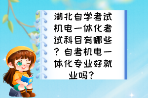湖北自學(xué)考試機電一體化考試科目有哪些？自考機電一體化專業(yè)好就業(yè)嗎？