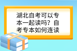 湖北自考可以專本一起讀嗎？自考專本如何連讀？