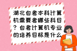 湖北自考本科計(jì)算機(jī)需要考哪些科目？自考計(jì)算機(jī)專業(yè)的培養(yǎng)目標(biāo)是什么？