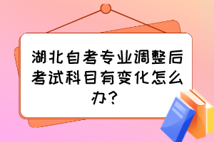 湖北自考專業(yè)調(diào)整后考試科目有變化怎么辦？