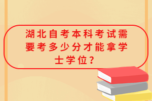 湖北自考本科考試需要考多少分才能拿學(xué)士學(xué)位？