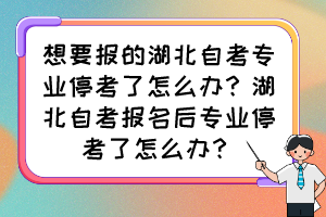 想要報(bào)的湖北自考專業(yè)停考了怎么辦？湖北自考報(bào)名后專業(yè)?？剂嗽趺崔k？