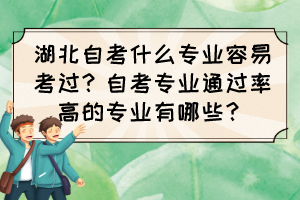 湖北自考什么專業(yè)容易考過？自考專業(yè)通過率高的專業(yè)有哪些？