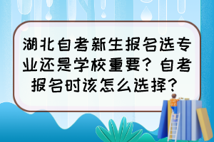 湖北自考新生報名選專業(yè)還是學校重要？自考報名時該怎么選擇？