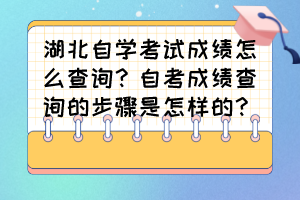 湖北自學(xué)考試成績怎么查詢？自考成績查詢的步驟是怎樣的？