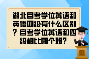 湖北自考學(xué)位英語和英語四級有什么區(qū)別？自考學(xué)位英語和四級相比哪個難？