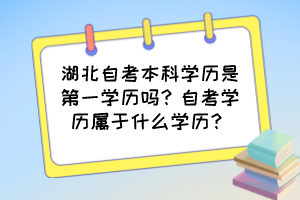 湖北自考本科學歷是第一學歷嗎？自考學歷屬于什么學歷？