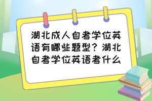 湖北成人自考學(xué)位英語有哪些題型？湖北自考學(xué)位英語考什么？