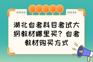 湖北自考科目考試大綱教材哪里買(mǎi)？自考教材購(gòu)買(mǎi)方式