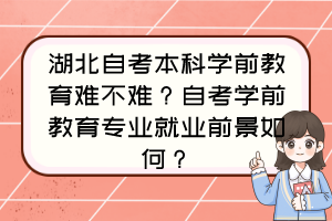 湖北自考本科學(xué)前教育難不難？自考學(xué)前教育專業(yè)就業(yè)前景如何？