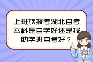 上班族報(bào)考湖北自考本科是自學(xué)好還是報(bào)助學(xué)班自考好？