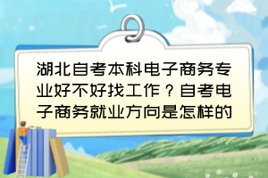 湖北自考本科電子商務(wù)專業(yè)好不好找工作？自考電子商務(wù)就業(yè)方向是怎樣的？
