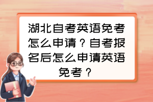 湖北自考英語免考怎么申請？自考報名后怎么申請英語免考？