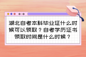 湖北自考本科畢業(yè)證什么時候可以領(lǐng)?。孔钥紝W(xué)歷證書領(lǐng)取時間是什么時候？