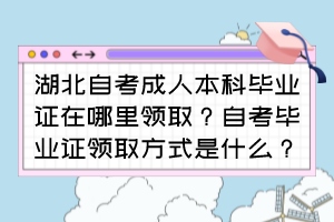 湖北自考成人本科畢業(yè)證在哪里領(lǐng)取？自考畢業(yè)證領(lǐng)取方式是什么？