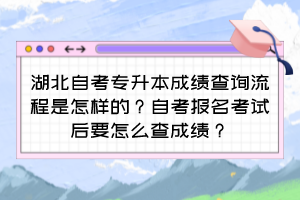 湖北自考專升本成績查詢流程是怎樣的？自考報名考試后要怎么查成績？