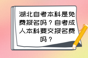 湖北自考本科是免費(fèi)報(bào)名嗎？自考成人本科要交報(bào)名費(fèi)嗎？