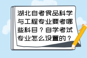 湖北自考食品科學與工程專業(yè)要考哪些科目？自學考試專業(yè)怎么設(shè)置的？