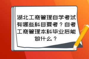 湖北工商管理自學(xué)考試有哪些科目要考？自考工商管理本科畢業(yè)后能做什么？