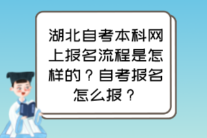 湖北自考本科網上報名流程是怎樣的？自考報名怎么報？