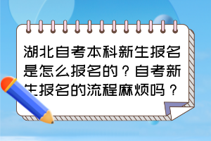 湖北自考本科新生報(bào)名是怎么報(bào)名的？自考新生報(bào)名的流程麻煩嗎？