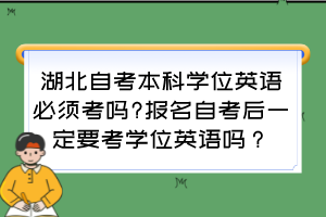 湖北自考本科學(xué)位英語必須考嗎?報(bào)名自考后一定要考學(xué)位英語嗎？