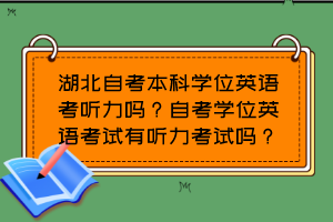 湖北自考本科學(xué)位英語考聽力嗎？自考學(xué)位英語考試有聽力考試嗎？