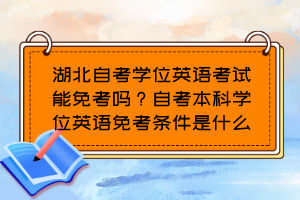 湖北自考學(xué)位英語考試能免考嗎？自考本科學(xué)位英語免考條件是什么？