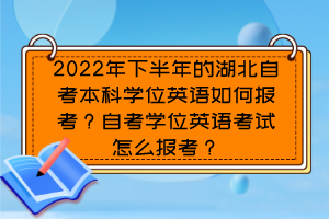2022年下半年的湖北自考本科學(xué)位英語如何報考？自考學(xué)位英語考試怎么報考？