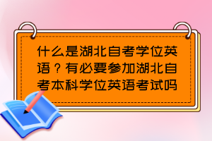 什么是湖北自考學(xué)位英語？有必要參加湖北自考本科學(xué)位英語考試嗎？