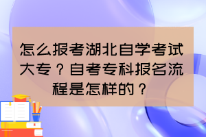 怎么報(bào)考湖北自學(xué)考試大專(zhuān)？自考專(zhuān)科報(bào)名流程是怎樣的？