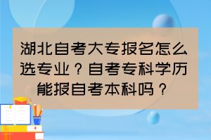 湖北自考大專報名怎么選專業(yè)？自考?？茖W歷能報自考本科嗎？