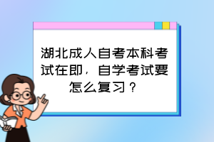 湖北成人自考本科考試在即，自學考試要怎么復習？