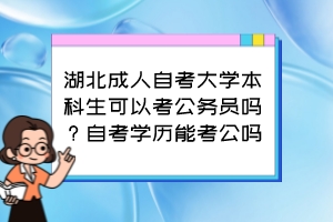 湖北成人自考大學本科生可以考公務(wù)員嗎？自考學歷能考公嗎？