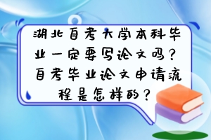湖北自考大學(xué)本科畢業(yè)一定要寫論文嗎？自考畢業(yè)論文申請(qǐng)流程是怎樣的？