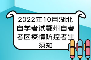 2022年10月湖北自學考試鄂州自考考區(qū)疫情防控考生須知 2022年10月湖北自學考試鄂州自考考區(qū)疫情防控考生須知