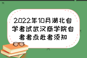 2022年10月湖北自學(xué)考試武漢商學(xué)院自考考點赴考須知