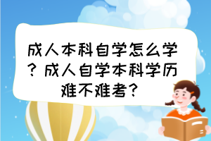 成人本科自學(xué)怎么學(xué)？成人自學(xué)本科學(xué)歷難不難考？