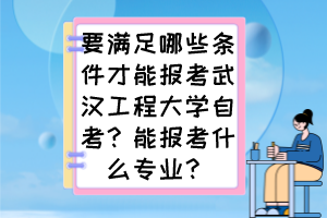要滿足哪些條件才能報考武漢工程大學(xué)自考？能報考什么專業(yè)？