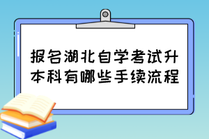 報名湖北自學(xué)考試升本科有哪些手續(xù)流程？